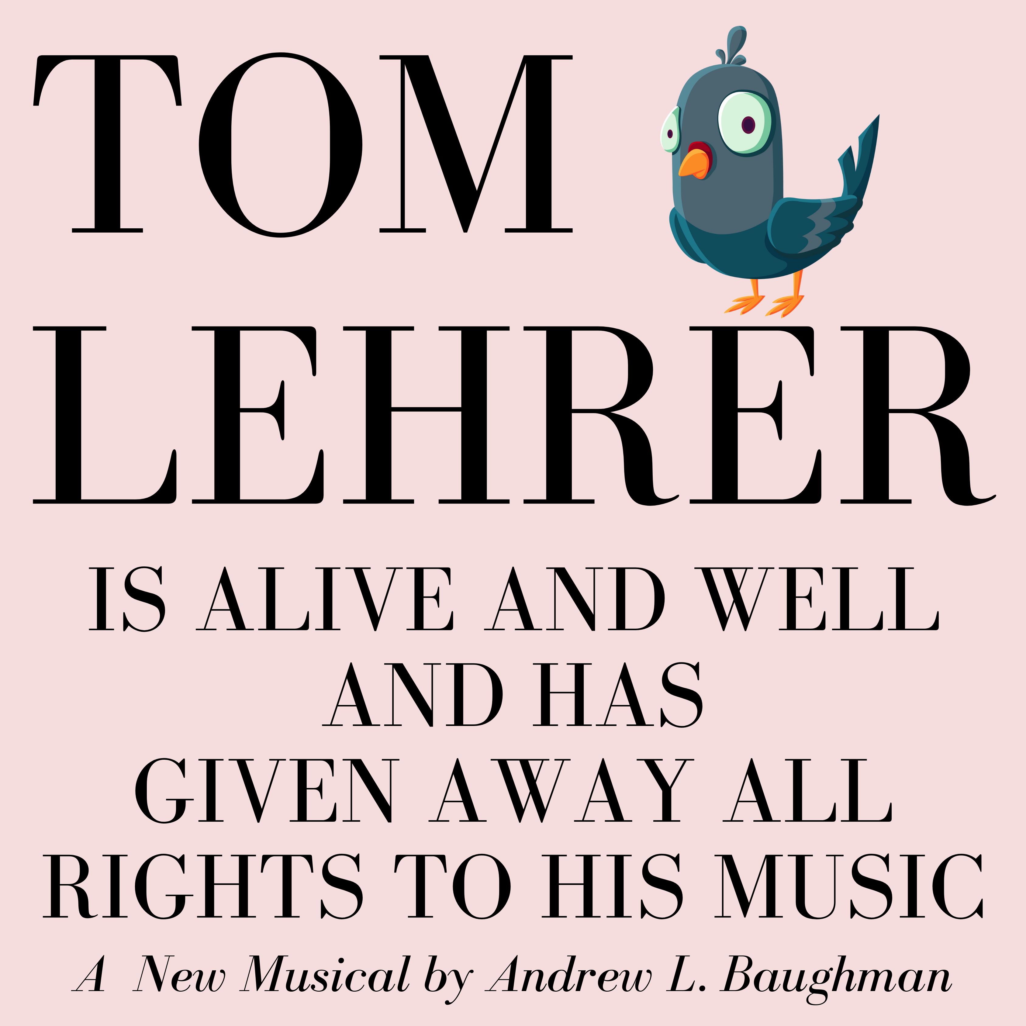 TOM LEHRER IS ALIVE AND WELL AND HE HAS GIVEN AWAY ALL RIGHTS TO HIS MUSIC
